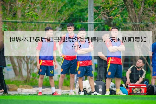 shi-jie-bei-wei-mian-hou-mu-ba-pei-xu-yue-tan-pan-jiang-ju-fa-guo-dui-qian-jing-ru-he-3-597.jpg