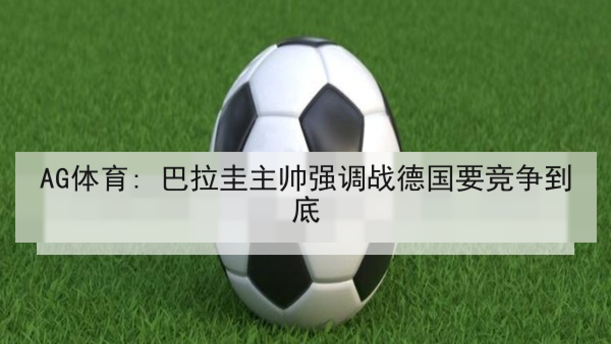 AG体育: 巴拉圭主帅强调战德国要竞争到底