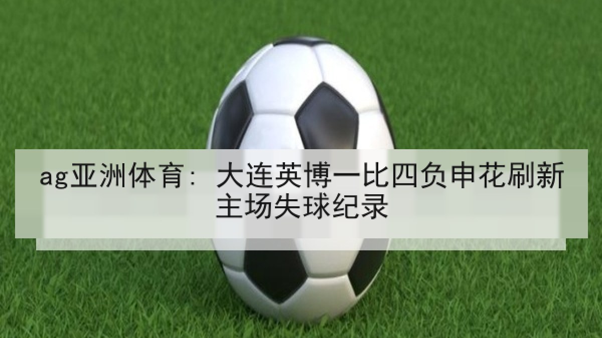 ag亚洲体育: 大连英博一比四负申花刷新主场失球纪录