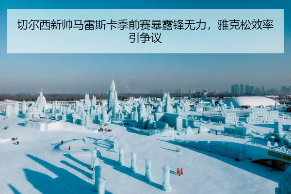 切尔西新帅马雷斯卡季前赛暴露锋无力，雅克松效率引争议