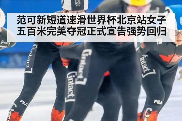 范可新短道速滑世界杯北京站女子五百米完美夺冠正式宣告强势回归