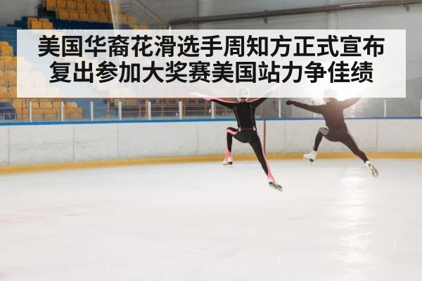 美国华裔花滑选手周知方正式宣布复出参加大奖赛美国站力争佳绩
