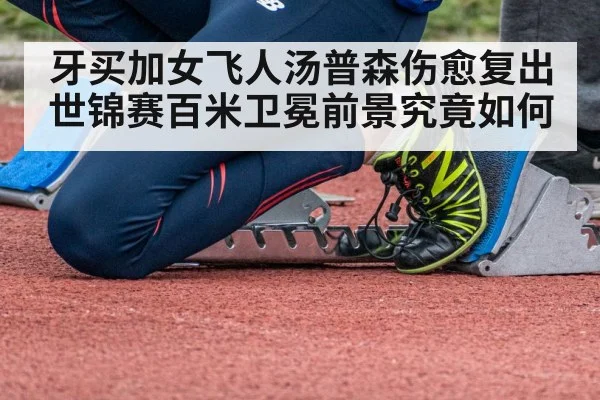 牙买加女飞人汤普森伤愈复出世锦赛百米卫冕前景究竟如何