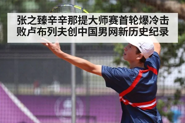 张之臻辛辛那提大师赛首轮爆冷击败卢布列夫创中国男网新历史纪录