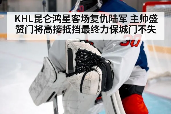 KHL昆仑鸿星客场复仇陆军 主帅盛赞门将高接抵挡最终力保城门不失