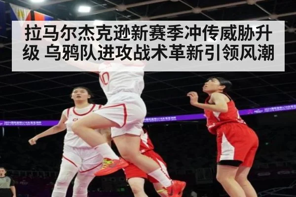 拉马尔杰克逊新赛季冲传威胁升级 乌鸦队进攻战术革新引领风潮