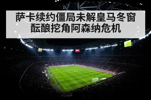 萨卡续约僵局未解皇马冬窗酝酿挖角阿森纳危机