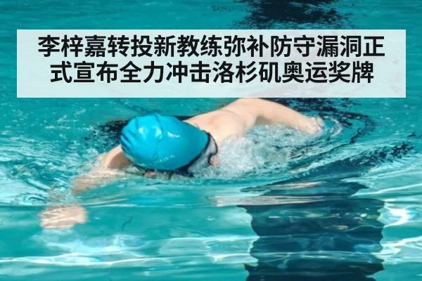 李梓嘉转投新教练弥补防守漏洞正式宣布全力冲击洛杉矶奥运奖牌