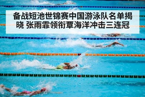 备战短池世锦赛中国游泳队名单揭晓 张雨霏领衔覃海洋冲击三连冠